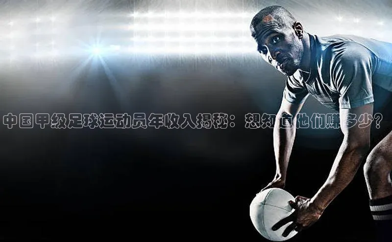 新宝gg创造奇迹登录注册玩法金山办公中国甲级足球运动员年收入揭秘：想知道他们赚多少？