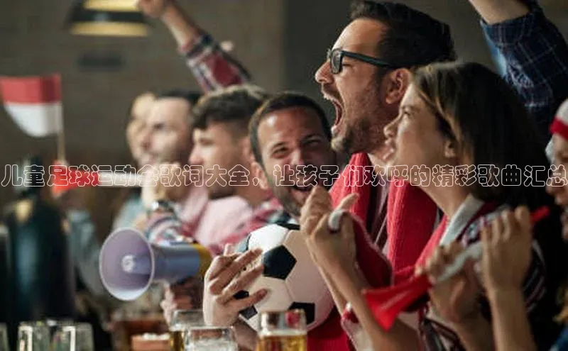 新宝gg娱乐 云创智行儿童足球运动会歌词大全，让孩子们欢呼的精彩歌曲汇总