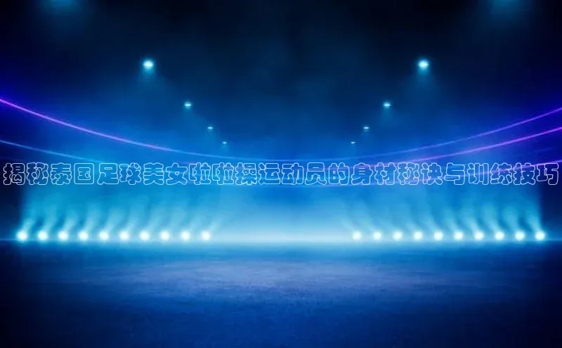 新宝gg创造奇迹官方登录入口百度游戏揭秘泰国足球美女啦啦操运动员的身材秘诀与训练技巧