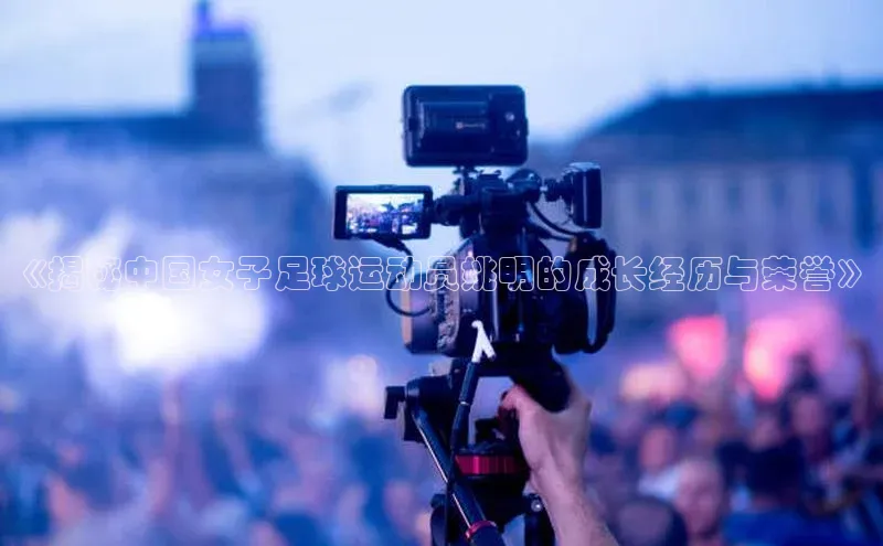 新宝gg官网登录光魔科技《揭秘中国女子足球运动员姚明的成长经历与荣誉》