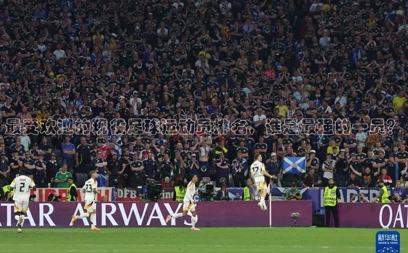 gg网站入口官网百度众测最受欢迎的现役足球运动员排名，谁是最强的一员？