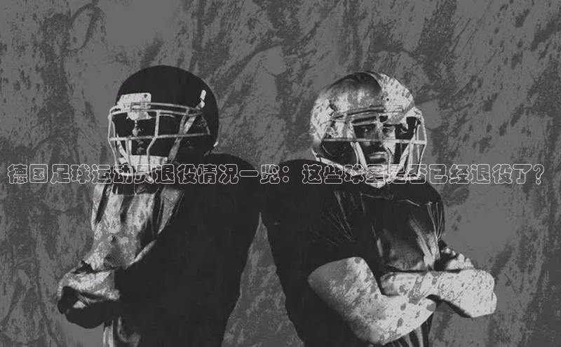 新宝gg创造奇迹登录入口网址百度翻译德国足球运动员退役情况一览：这些球星是否已经退役了？