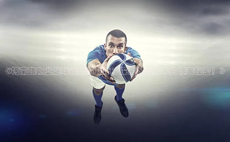 G.G网站最新登录页面每日互动《柯南跟职业足球运动员踢球：探索足球技术的惊天秘密！》