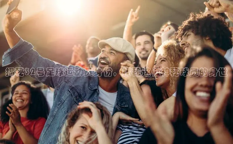 gg网站入口官网ARGA公司揭秘32号足球运动员身份，揭秘这位神秘球员的身世