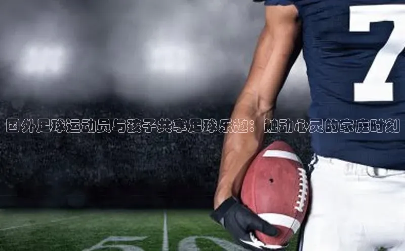 新宝gg—创造奇迹登录滴滴出行国外足球运动员与孩子共享足球乐趣：触动心灵的家庭时刻