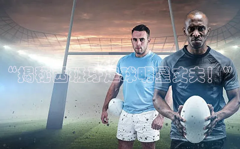 新宝gg娱乐 天下秀“揭秘西班牙足球明星丈夫！”