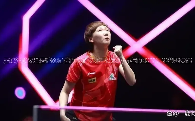 新宝gg创造奇迹平台总代理诸葛科技足球运动员是否能够踢击门柱？揭秘足球运动员与门柱之间的神秘关系