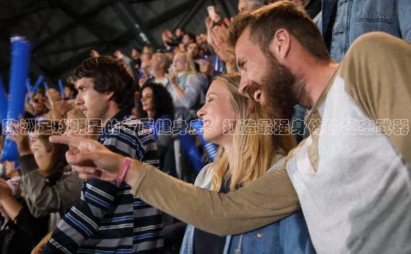 新宝gg挪威主权基金欧洲足球明星的专属健身房：打造最强身体的秘密武器