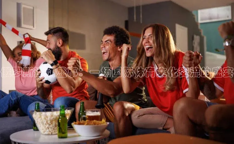 俄罗斯运动盛事：一场国际体育文化交流的盛宴