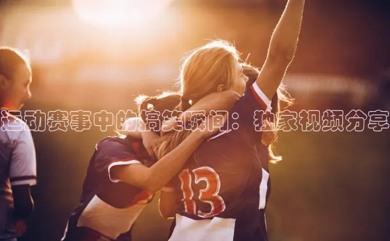 运动赛事中的搞笑瞬间：独家视频分享