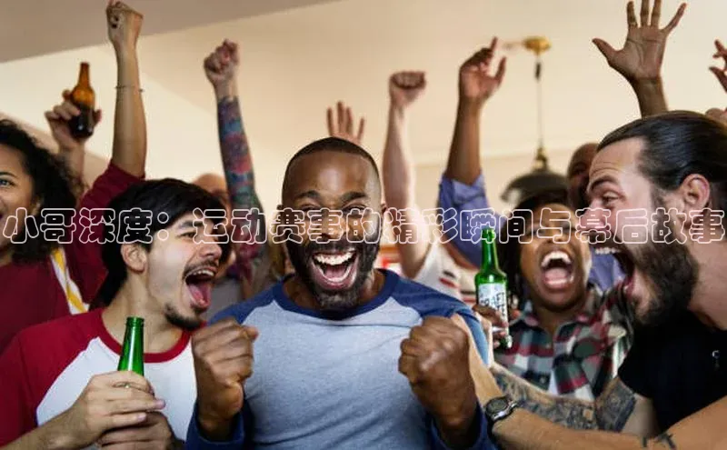 小哥深度：运动赛事的精彩瞬间与幕后故事