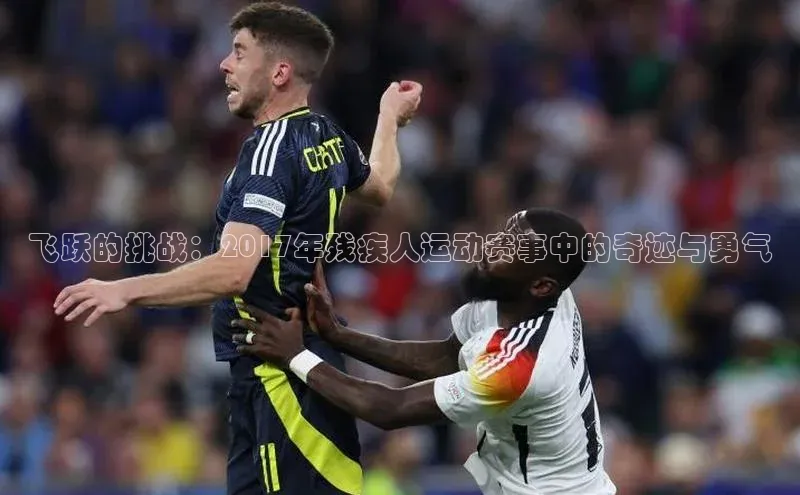 飞跃的挑战：2017年残疾人运动赛事中的奇迹与勇气