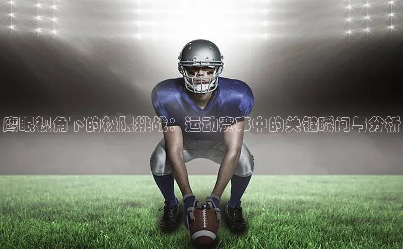 鹰眼视角下的极限挑战：运动赛事中的关键瞬间与分析