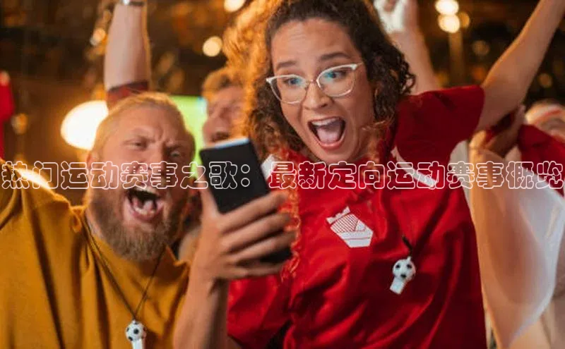 热门运动赛事之歌：最新定向运动赛事概览