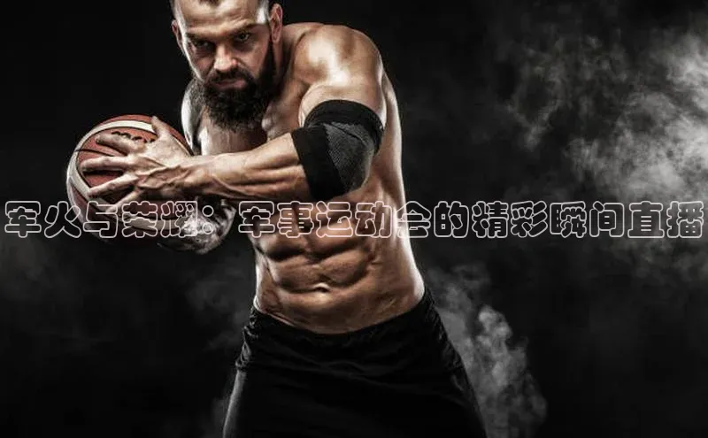 军火与荣耀：军事运动会的精彩瞬间直播