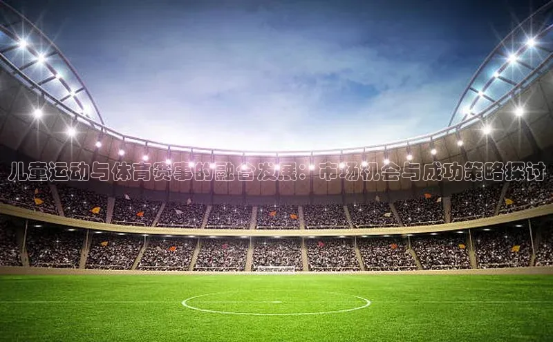 儿童运动与体育赛事的融合发展：市场机会与成功策略探讨