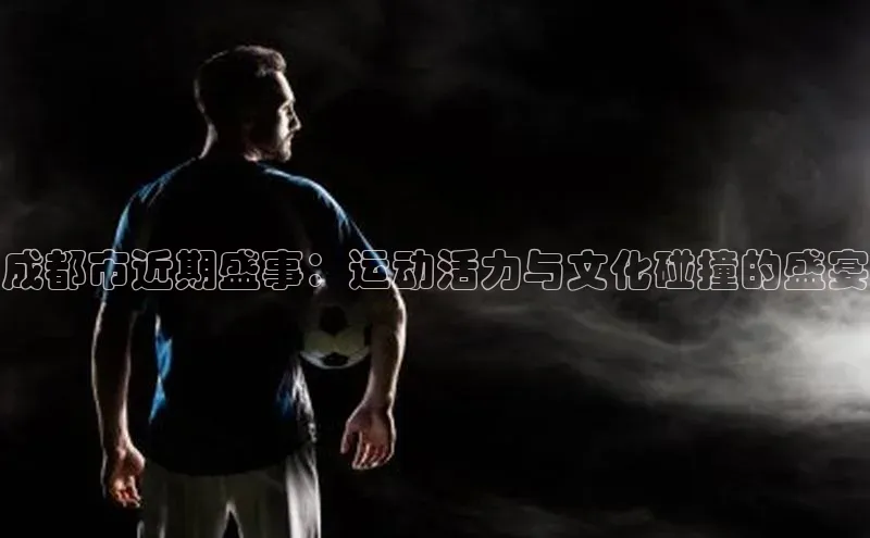 成都市近期盛事：运动活力与文化碰撞的盛宴