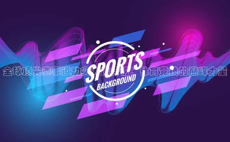 全球顶尖赛事运动实力排行榜：体育竞技的巅峰力量
