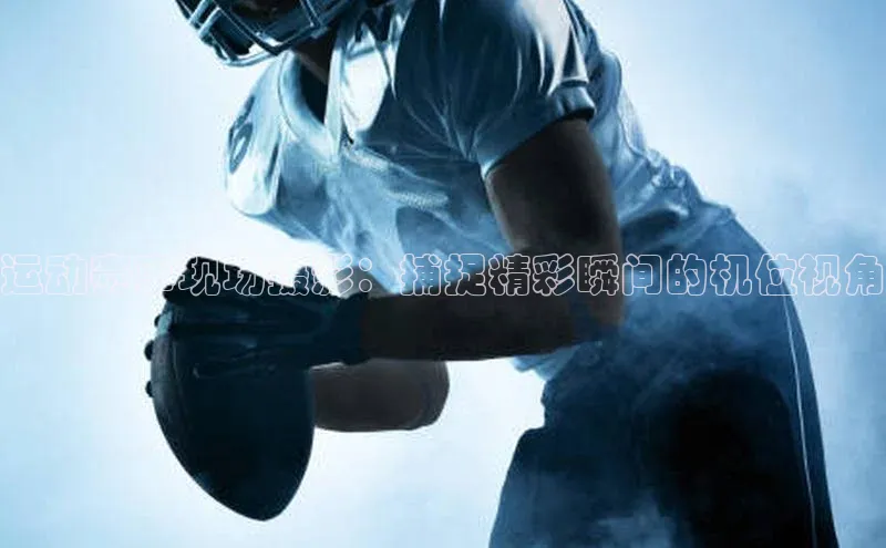 运动赛事现场摄影：捕捉精彩瞬间的机位视角