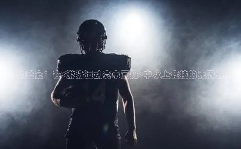 泳动盛宴：在<游泳运动赛事画报>中水上竞技的无限魅力