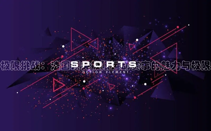极限挑战：法国顶尖极限运动赛事的魅力与极限