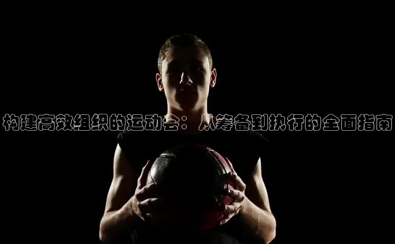 构建高效组织的运动会：从筹备到执行的全面指南