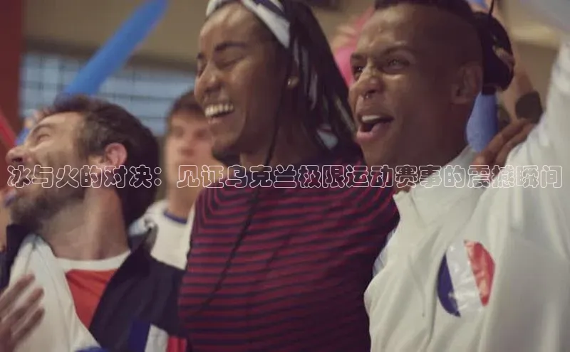 冰与火的对决：见证乌克兰极限运动赛事的震撼瞬间