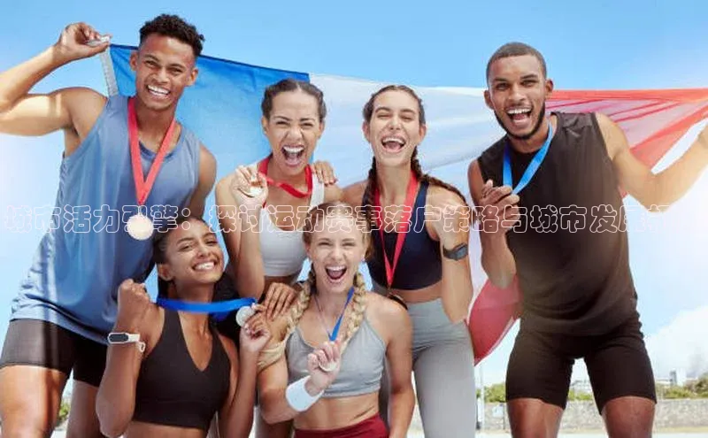 城市活力引擎：探讨运动赛事落户策略与城市发展机遇