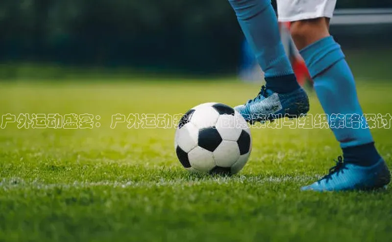 户外运动盛宴：户外运动赛事的创意策划与组织策略探讨