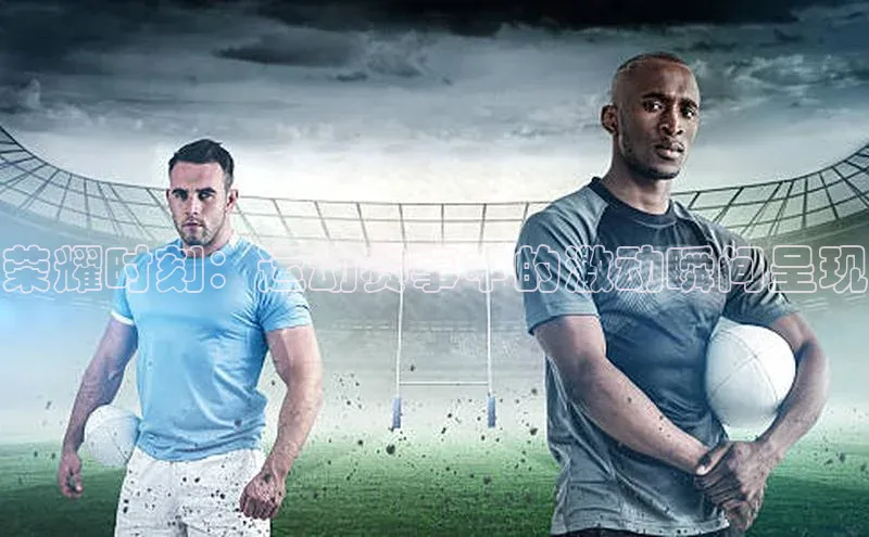 荣耀时刻：运动赛事中的激动瞬间呈现