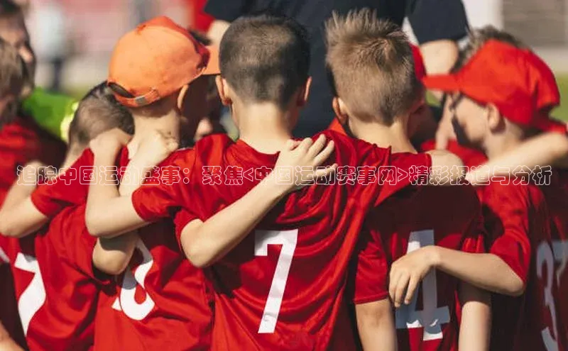 追踪中国运动盛事：聚焦<中国运动赛事网>精彩报道与分析