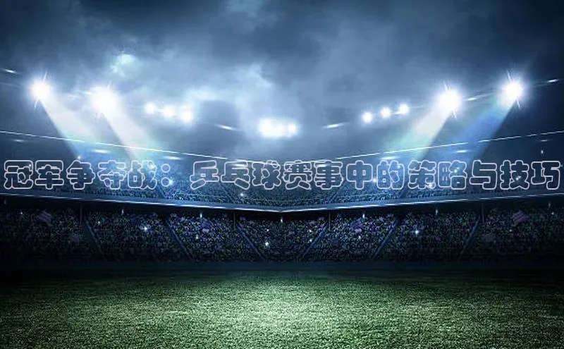 冠军争夺战：乒乓球赛事中的策略与技巧