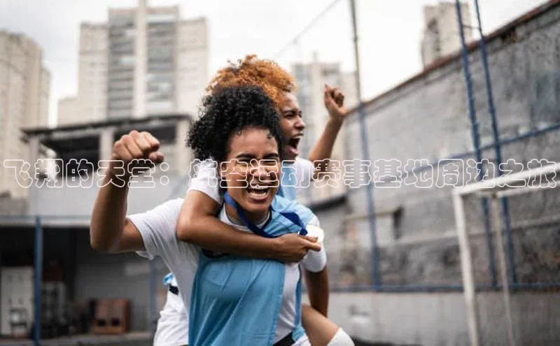 飞翔的天堂：航空运动赛事基地周边之旅