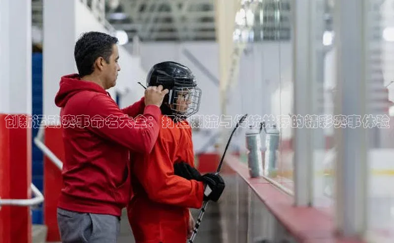创新运动赛事命名大全：打造潮流与传统并存的精彩赛事体验