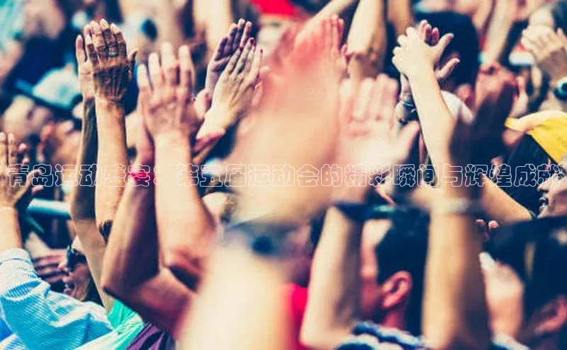 青岛运动盛宴：第五届运动会的精彩瞬间与辉煌成就