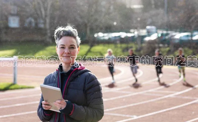 高清图盛宴：顶级运动赛事的瞬间之美