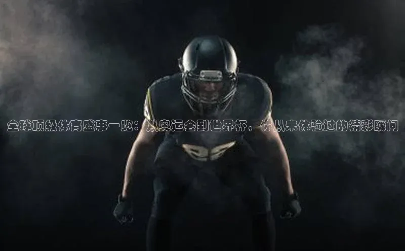 全球顶级体育盛事一览：从奥运会到世界杯，你从未体验过的精彩瞬间