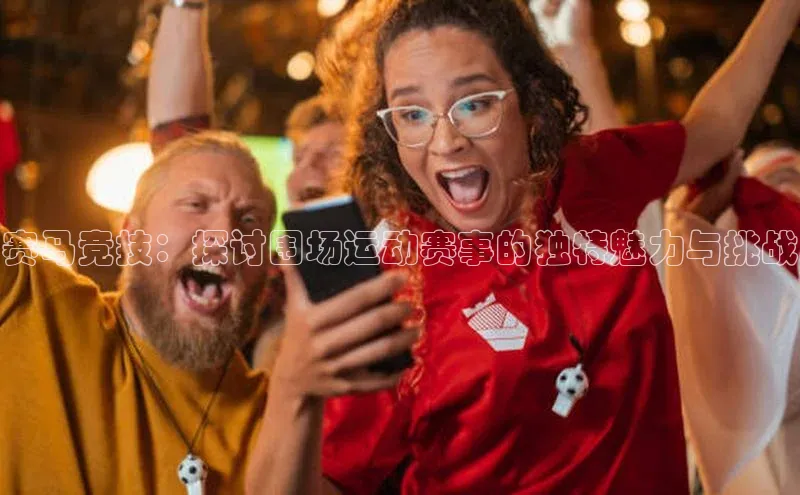 赛马竞技：探讨围场运动赛事的独特魅力与挑战