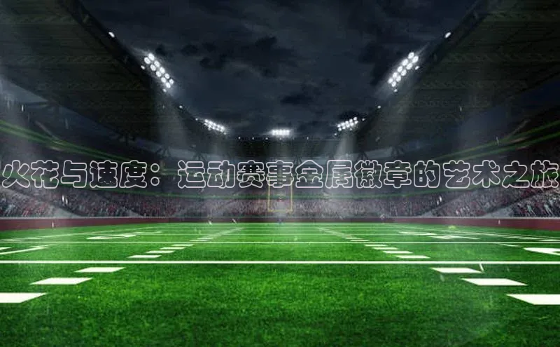 火花与速度：运动赛事金属徽章的艺术之旅