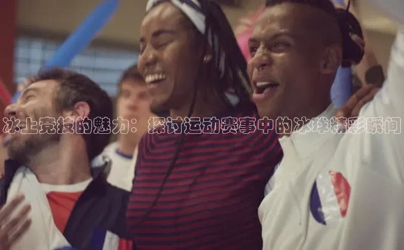 冰上竞技的魅力：探讨运动赛事中的冰球精彩瞬间