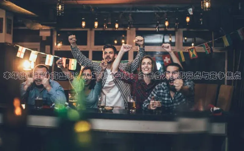 本年度重要体育盛事：从足球到篮球，全面各大赛事亮点与竞争焦点