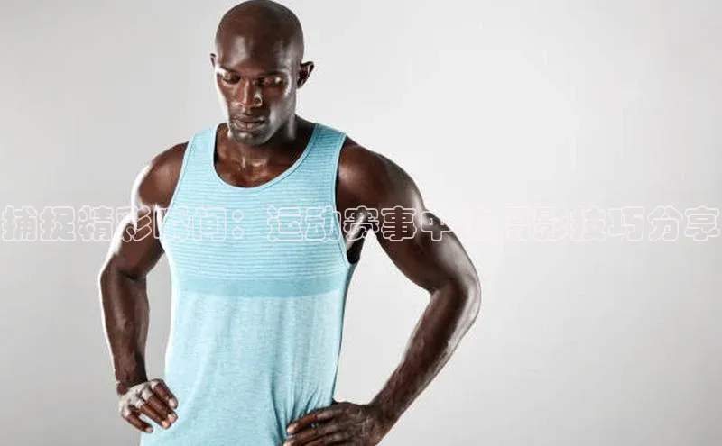 捕捉精彩瞬间：运动赛事中的摄影技巧分享