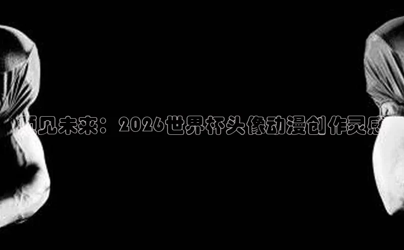 预见未来：2026世界杯头像动漫创作灵感