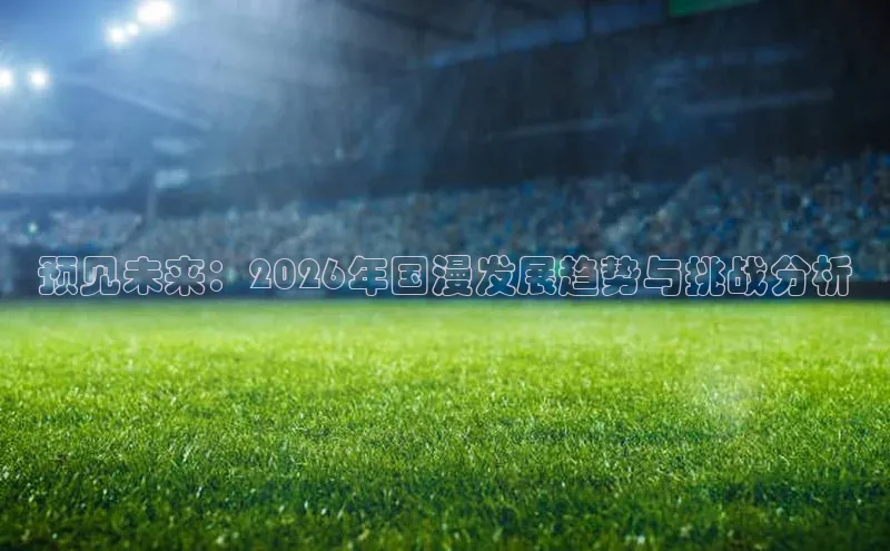 预见未来：2026年国漫发展趋势与挑战分析
