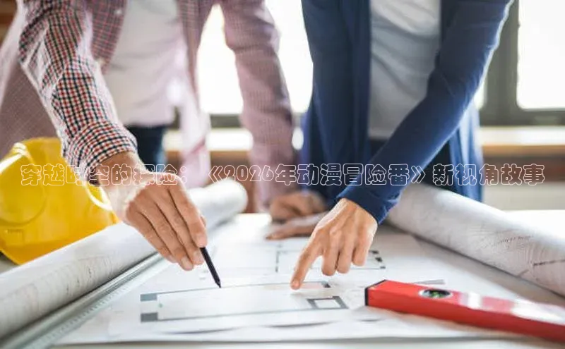 穿越时空的探险：《2026年动漫冒险番》新视角故事